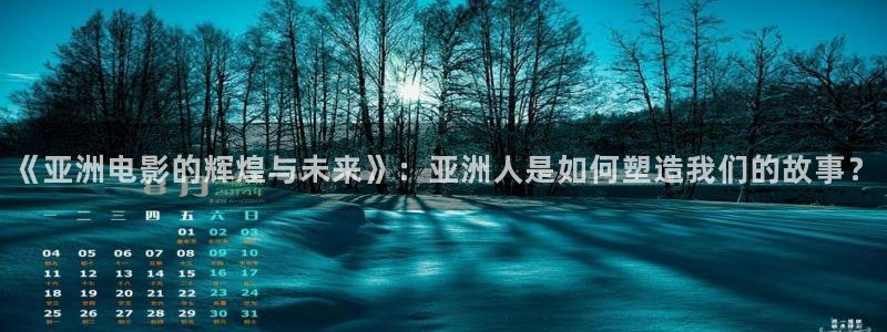 神马影院爱丫爱丫剧院手机在线观看：《亚洲电影的辉煌与未来》：亚洲人是如何塑造我们的故事？