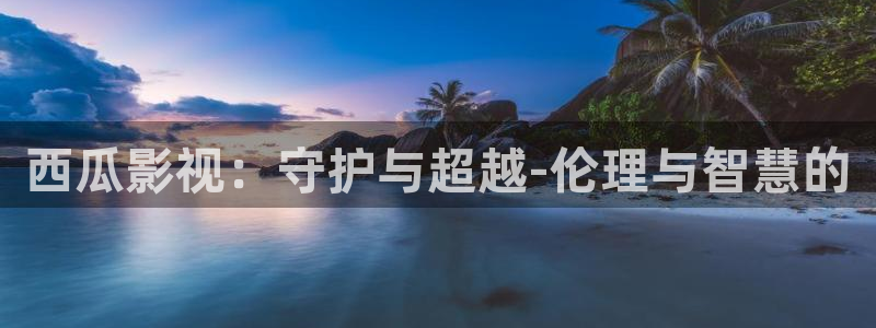 爱丫爱丫免费播放电视剧：西瓜影视：守护与超越-伦理与智慧的