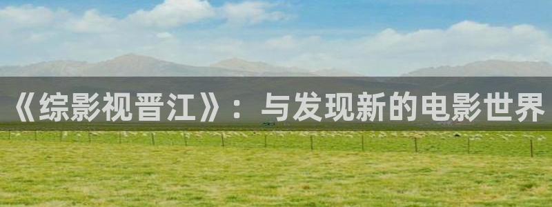 爱丫爱丫免费高清电视剧全集：《综影视晋江》：与发现新的电影世界